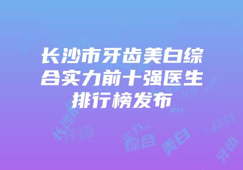 长沙市牙齿美白综合实力前十强医生排行榜发布