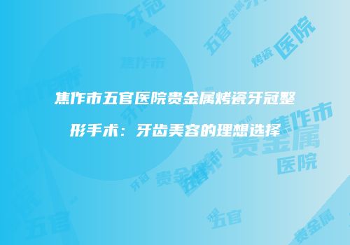 焦作市五官医院贵金属烤瓷牙冠整形手术：牙齿美容的理想选择