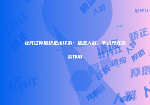 牡丹江厚唇矫正术详解：适应人群、手术方式及副作用