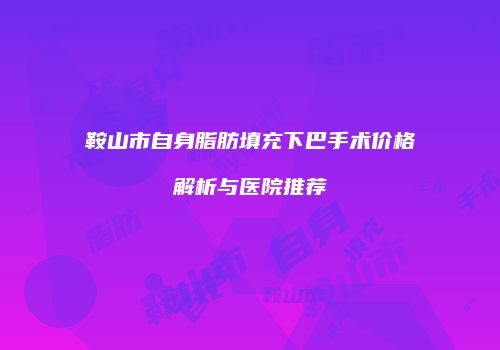 鞍山市自身脂肪填充下巴手术价格解析与医院推荐