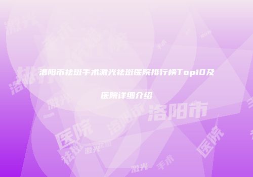 洛阳市祛斑手术激光祛斑医院排行榜Top10及医院详细介绍