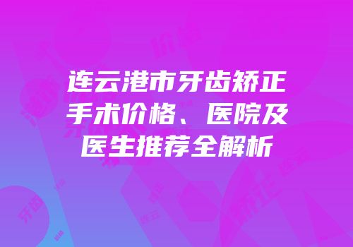 连云港市牙齿矫正手术价格、医院及医生推荐全解析
