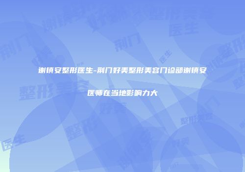 谢镇安整形医生-荆门好美整形美容门诊部谢镇安医师在当地影响力大