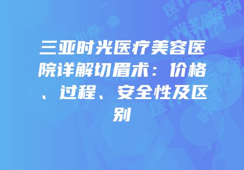 三亚时光医疗美容医院详解切眉术：价格、过程、安全性及区别