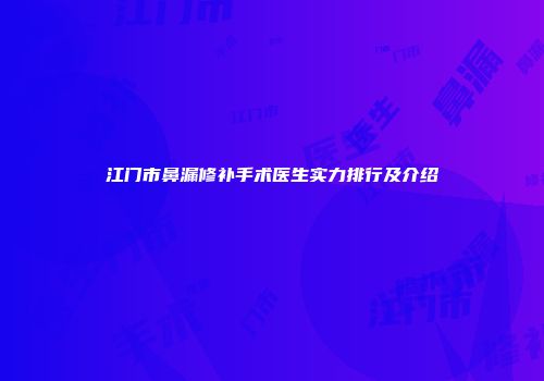 江门市鼻漏修补手术医生实力排行及介绍