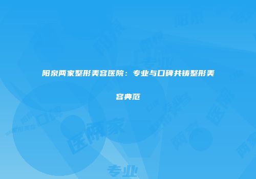阳泉两家整形美容医院：专业与口碑共铸整形美容典范