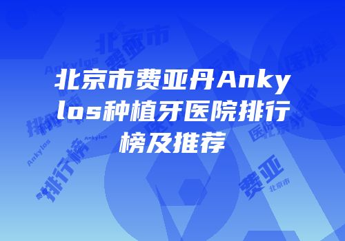 北京市费亚丹Ankylos种植牙医院排行榜及推荐