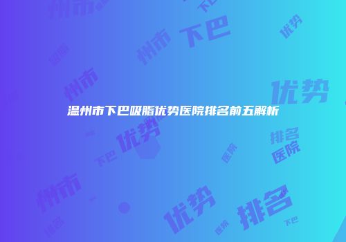 温州市下巴吸脂优势医院排名前五解析