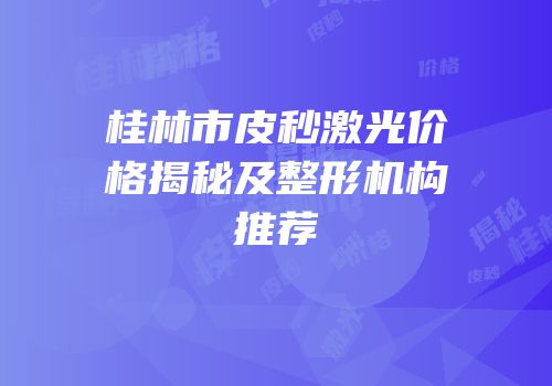 桂林市皮秒激光价格揭秘及整形机构推荐