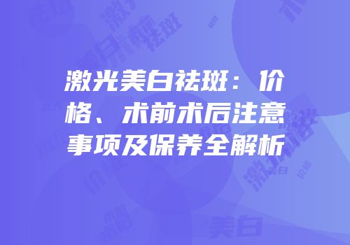 激光美白祛斑：价格、术前术后注意事项及保养全解析