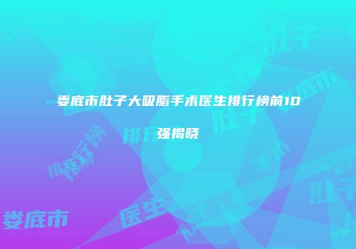 娄底市肚子大吸脂手术医生排行榜前10强揭晓