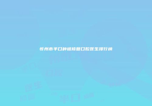 忻州市半口种植修复口腔医生排行榜