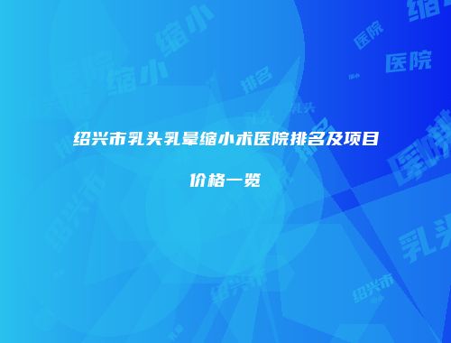 绍兴市乳头乳晕缩小术医院排名及项目价格一览