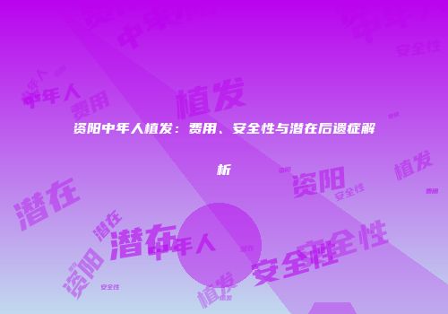 资阳中年人植发：费用、安全性与潜在后遗症解析