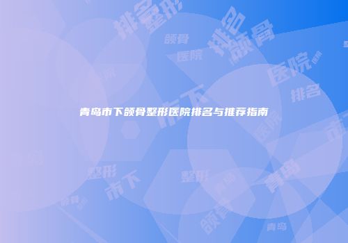 青岛市下颌骨整形医院排名与推荐指南