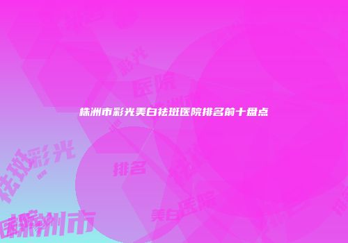 株洲市彩光美白祛斑医院排名前十盘点