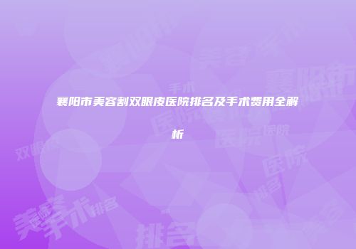 襄阳市美容割双眼皮医院排名及手术费用全解析