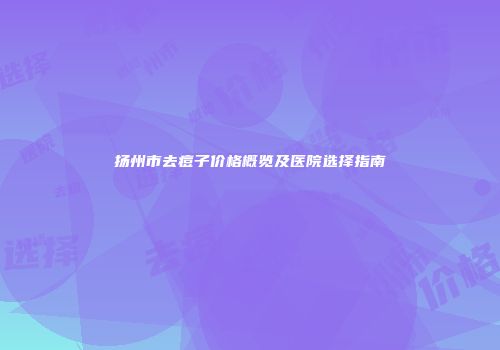 扬州市去痘子价格概览及医院选择指南