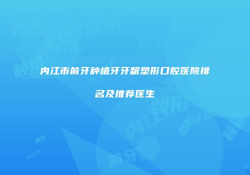 内江市前牙种植牙牙龈塑形口腔医院排名及推荐医生