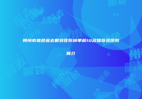 朔州市玻色因去眼袋医院榜单前10名推荐及医院简介