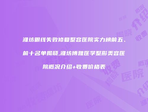 潍坊眼线失败修复整容医院实力榜前五、前十名单揭晓,潍坊博雅医学整形美容医院概况介绍+收费价格表