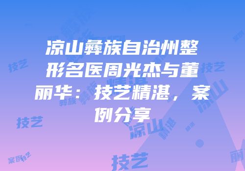 凉山彝族自治州整形名医周光杰与董丽华：技艺精湛，案例分享