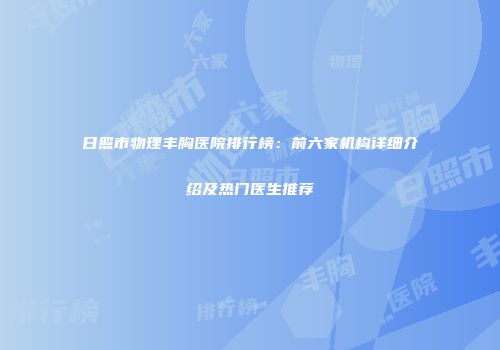 日照市物理丰胸医院排行榜：前六家机构详细介绍及热门医生推荐