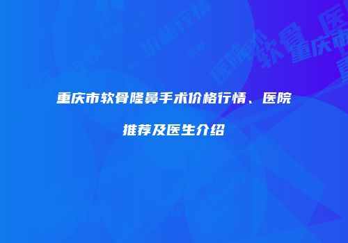 重庆市软骨隆鼻手术价格行情、医院推荐及医生介绍