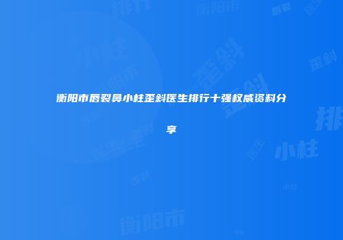 衡阳市唇裂鼻小柱歪斜医生排行十强权威资料分享