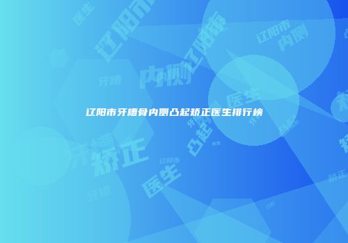 辽阳市牙槽骨内侧凸起矫正医生排行榜
