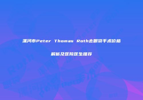 漯河市Peter Thomas Roth去眼袋手术价格解析及医院医生推荐