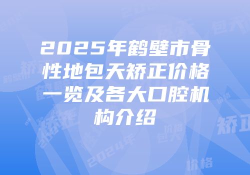 2025年鹤壁市骨性地包天矫正价格一览及各大口腔机构介绍
