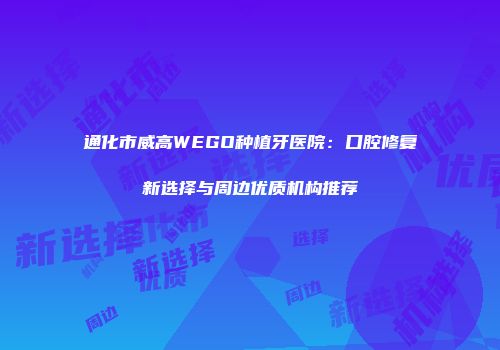 通化市威高WEGO种植牙医院：口腔修复新选择与周边优质机构推荐