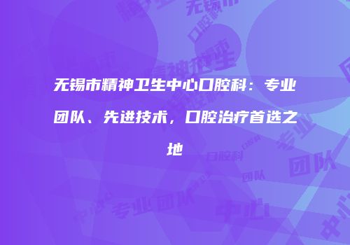 无锡市精神卫生中心口腔科：专业团队、先进技术，口腔治疗首选之地
