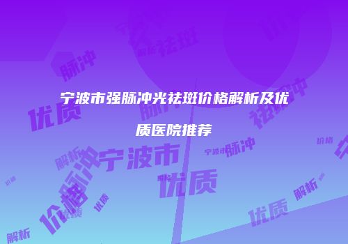 宁波市强脉冲光祛斑价格解析及优质医院推荐