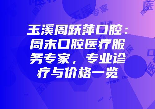 玉溪周跃萍口腔：周末口腔医疗服务专家，专业诊疗与价格一览