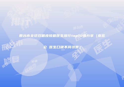 邢台市全切双眼皮修复医生排行top10强分享（南宫仑垀医生口碑不同寻常）