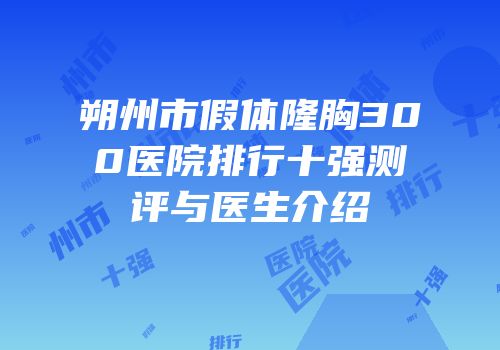 朔州市假体隆胸300医院排行十强测评与医生介绍