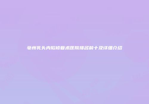 亳州乳头内陷修复术医院排名前十及详细介绍