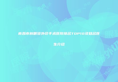 南昌市割眼袋外切手术医院排名TOP10及知名医生介绍