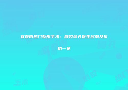 宜春市热门整形手术：唇裂鼻孔医生名单及价格一览