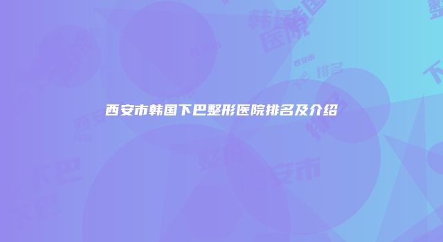 西安市韩国下巴整形医院排名及介绍