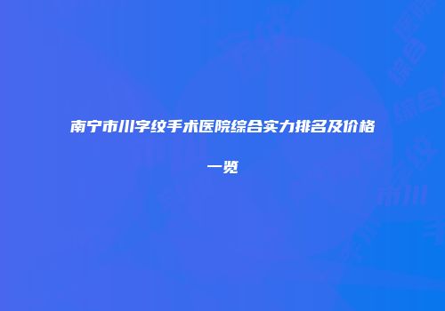 南宁市川字纹手术医院综合实力排名及价格一览