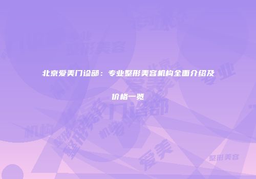 北京爱美门诊部：专业整形美容机构全面介绍及价格一览