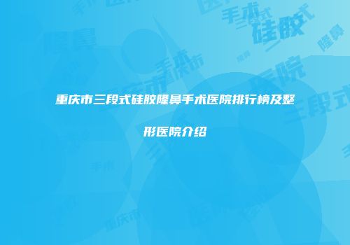 重庆市三段式硅胶隆鼻手术医院排行榜及整形医院介绍
