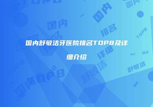 国内舒敏洁牙医院排名TOP8及详细介绍
