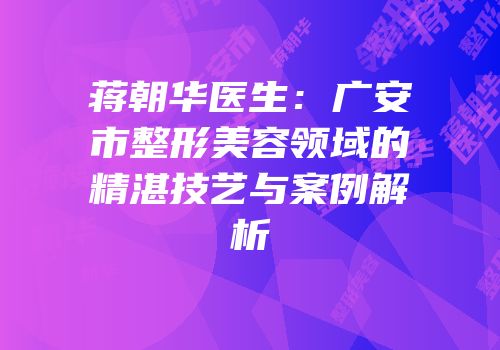蒋朝华医生：广安市整形美容领域的精湛技艺与案例解析