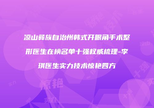 凉山彝族自治州韩式开眼角手术整形医生在榜名单十强权威梳理-李琪医生实力技术惊艳四方