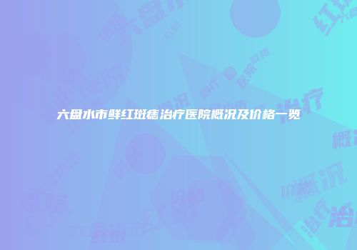 六盘水市鲜红斑痣治疗医院概况及价格一览