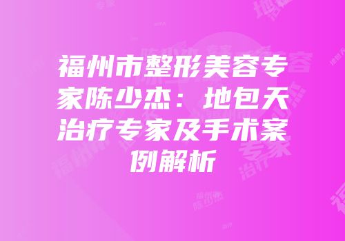 福州市整形美容专家陈少杰：地包天治疗专家及手术案例解析